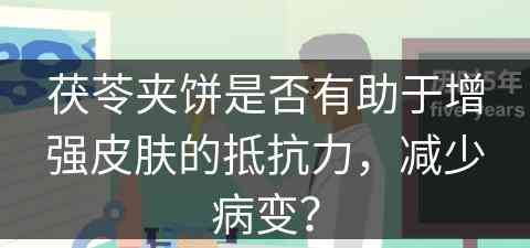 茯苓夹饼是否有助于增强皮肤的抵抗力，减少病变？